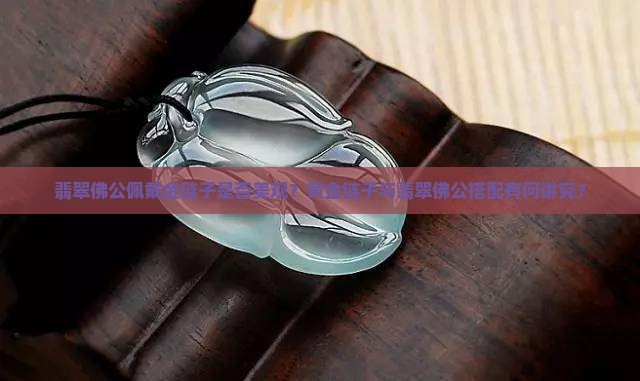 翡翠佛公佩戴金链子是否美观？黄金链子与翡翠佛公搭配有何讲究？