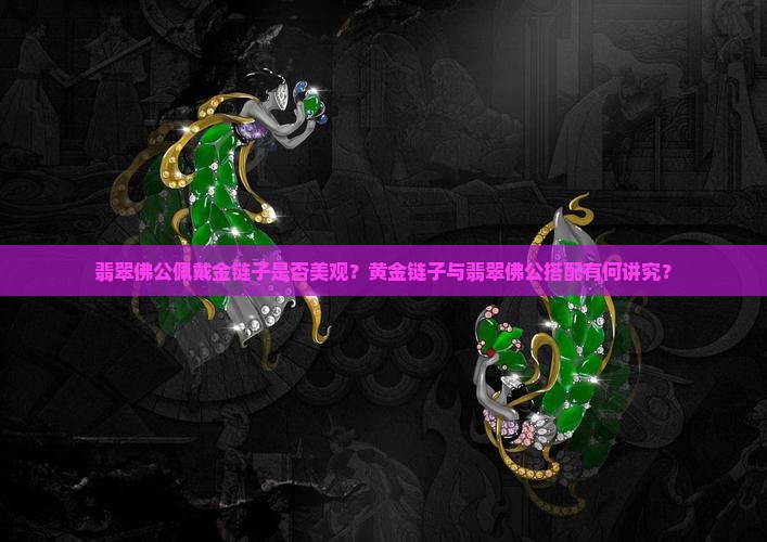 翡翠佛公佩戴金链子是否美观？黄金链子与翡翠佛公搭配有何讲究？