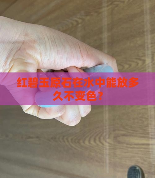 红碧玉原石在水中能放多久不变色？