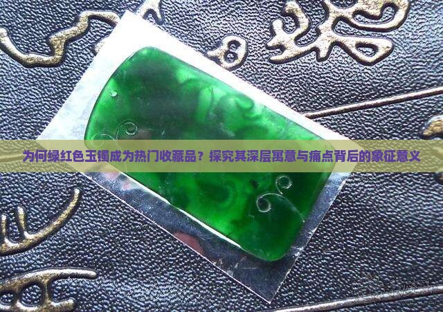 为何绿红色玉镯成为热门收藏品？探究其深层寓意与痛点背后的象征意义