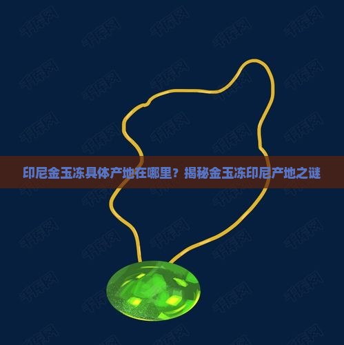 印尼金玉冻具体产地在哪里？揭秘金玉冻印尼产地之谜