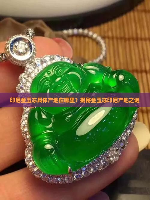 印尼金玉冻具体产地在哪里？揭秘金玉冻印尼产地之谜