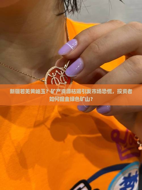 新疆若羌黄岫玉？矿产资源枯竭引发市场恐慌，投资者如何掘金绿色矿山？