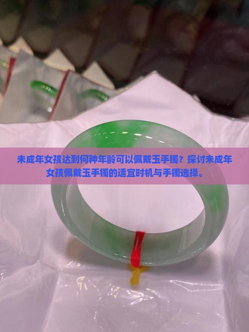 未成年女孩达到何种年龄可以佩戴玉手镯？探讨未成年女孩佩戴玉手镯的适宜时机与手镯选择。