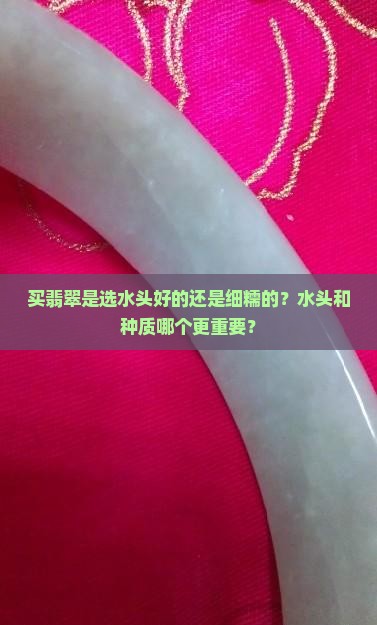 买翡翠是选水头好的还是细糯的？水头和种质哪个更重要？