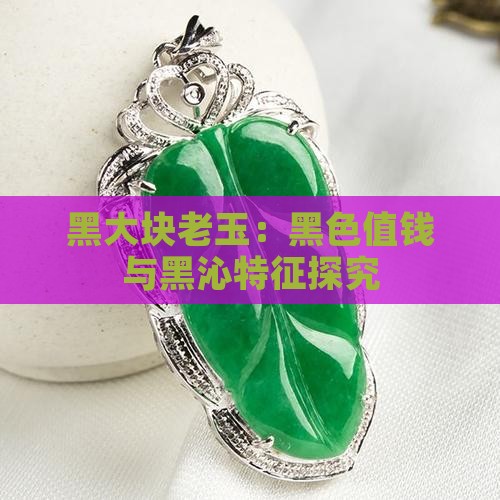 黑大块老玉：黑色值钱与黑沁特征探究