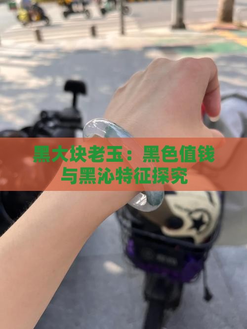 黑大块老玉：黑色值钱与黑沁特征探究