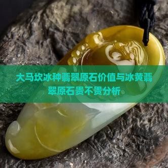 大马坎冰种翡翠原石价值与冰黄翡翠原石贵不贵分析