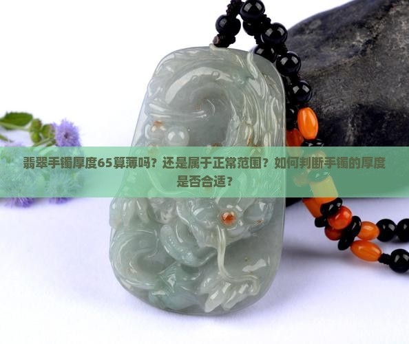 翡翠手镯厚度65算薄吗？还是属于正常范围？如何判断手镯的厚度是否合适？