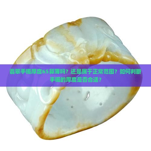 翡翠手镯厚度65算薄吗？还是属于正常范围？如何判断手镯的厚度是否合适？