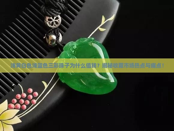 浅黄白色浅蓝色三彩珠子为什么值钱？揭秘收藏市场热点与痛点！