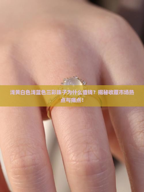 浅黄白色浅蓝色三彩珠子为什么值钱？揭秘收藏市场热点与痛点！