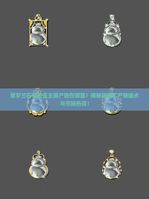 紫罗兰石英岩玉主要产地在哪里？揭秘稀缺矿产新痛点与市场热词！