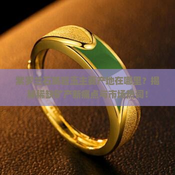 紫罗兰石英岩玉主要产地在哪里？揭秘稀缺矿产新痛点与市场热词！