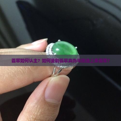 翡翠如何认主？如何鉴别翡翠真伪与挑选上乘翡翠？