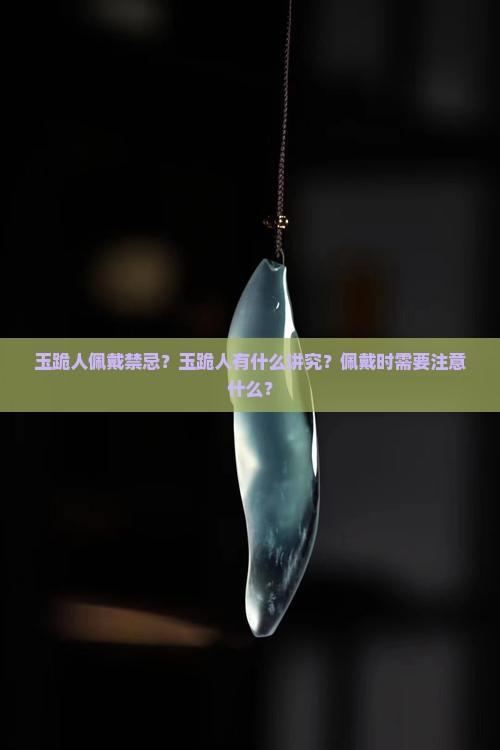 玉跪人佩戴禁忌？玉跪人有什么讲究？佩戴时需要注意什么？