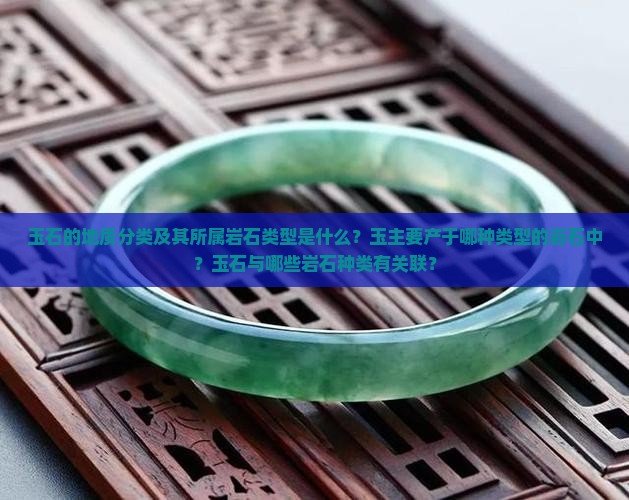 玉石的地质分类及其所属岩石类型是什么？玉主要产于哪种类型的岩石中？玉石与哪些岩石种类有关联？
