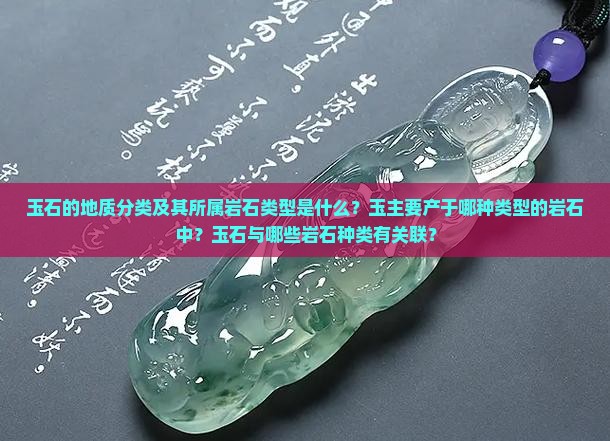 玉石的地质分类及其所属岩石类型是什么？玉主要产于哪种类型的岩石中？玉石与哪些岩石种类有关联？