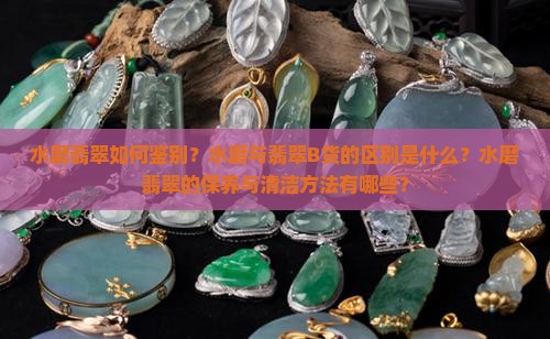 水磨翡翠如何鉴别？水磨与翡翠B货的区别是什么？水磨翡翠的保养与清洁方法有哪些？