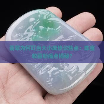 翡翠为何叮当大小成热议焦点：珠宝收藏新痛点揭秘？