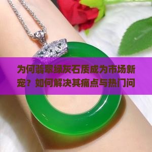为何翡翠绿灰石质成为市场新宠？如何解决其痛点与热门问题？