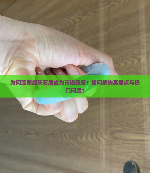 为何翡翠绿灰石质成为市场新宠？如何解决其痛点与热门问题？