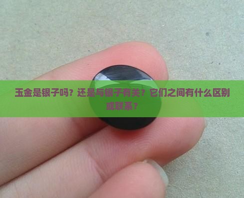 玉金是银子吗？还是与银子有关？它们之间有什么区别或联系？