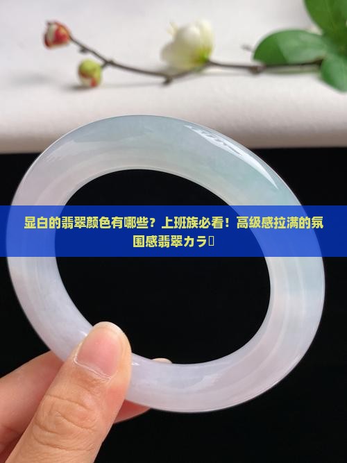显白的翡翠颜色有哪些？上班族必看！高级感拉满的氛围感翡翠カラー