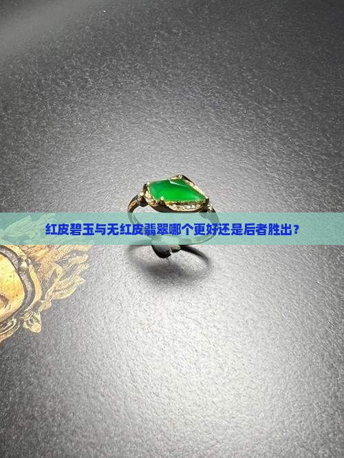 红皮碧玉与无红皮翡翠哪个更好还是后者胜出？