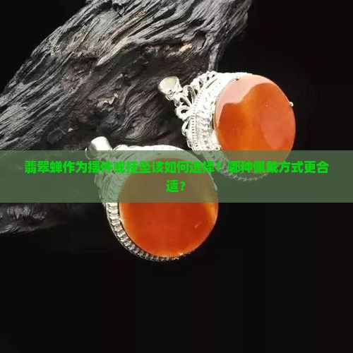 翡翠蝉作为摆件或挂坠该如何选择？哪种佩戴方式更合适？