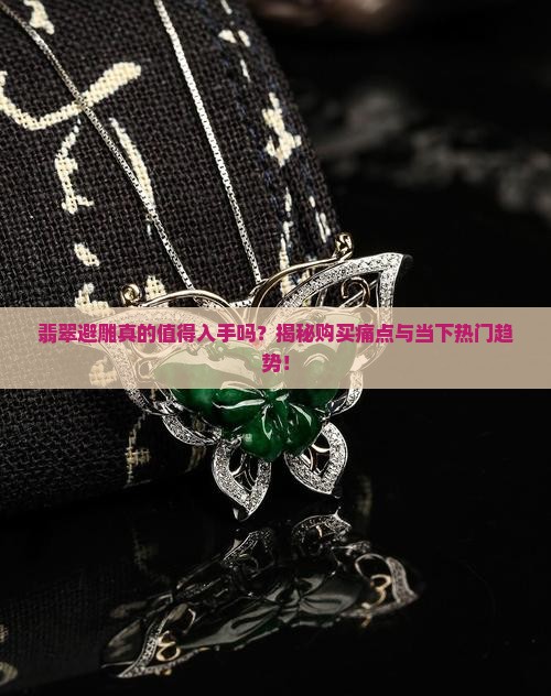 翡翠避雕真的值得入手吗？揭秘购买痛点与当下热门趋势！