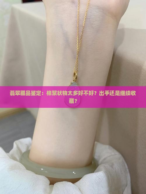 翡翠藏品鉴定：棉絮状物太多好不好？出手还是继续收藏？