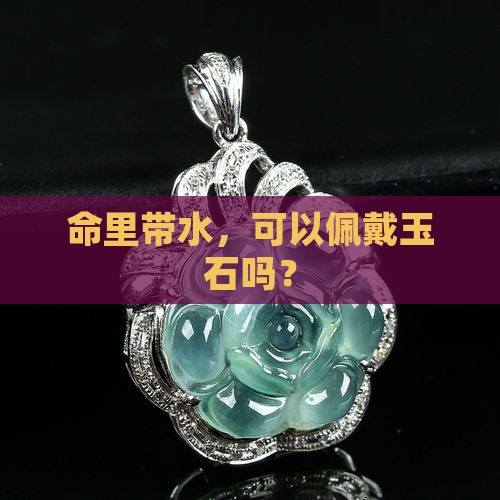 命里带水，可以佩戴玉石吗？