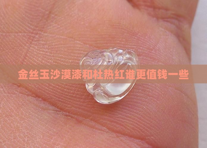 金丝玉沙漠漆和杜热红谁更值钱一些