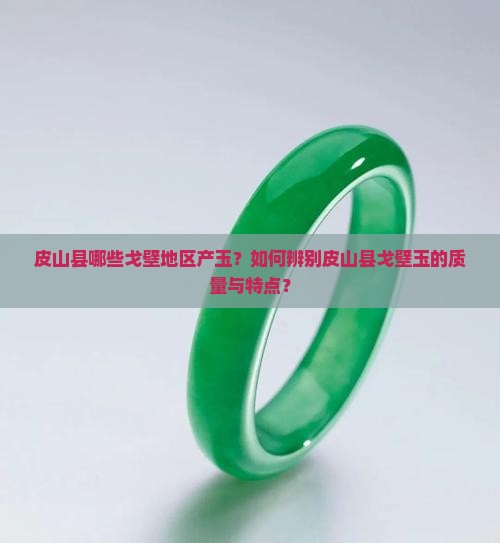 皮山县哪些戈壁地区产玉？如何辨别皮山县戈壁玉的质量与特点？