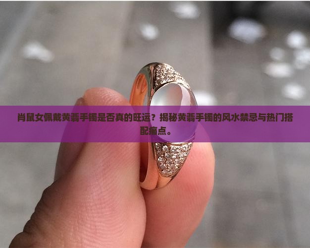 肖鼠女佩戴黄翡手镯是否真的旺运？揭秘黄翡手镯的风水禁忌与热门搭配痛点。