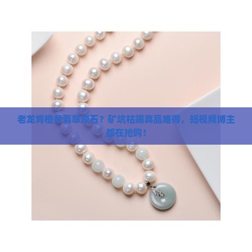 老龙肯橙黄翡翠原石？矿坑枯竭真品难得，短视频博主都在抢购！