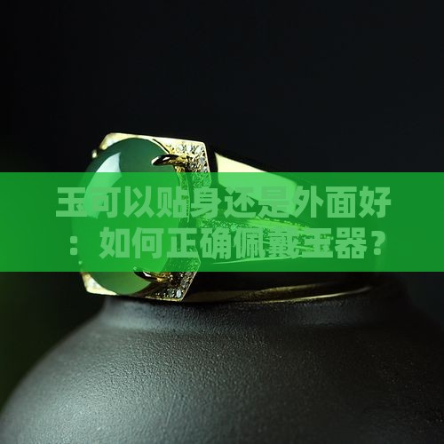 玉可以贴身还是外面好：如何正确佩戴玉器？