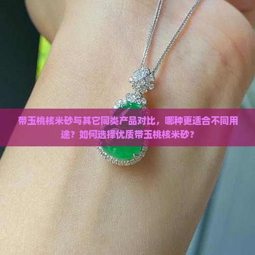 带玉桃核米砂与其它同类产品对比，哪种更适合不同用途？如何选择优质带玉桃核米砂？