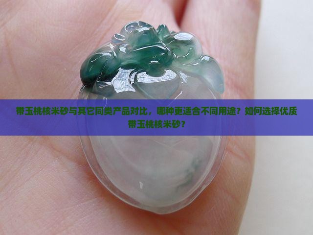 带玉桃核米砂与其它同类产品对比，哪种更适合不同用途？如何选择优质带玉桃核米砂？