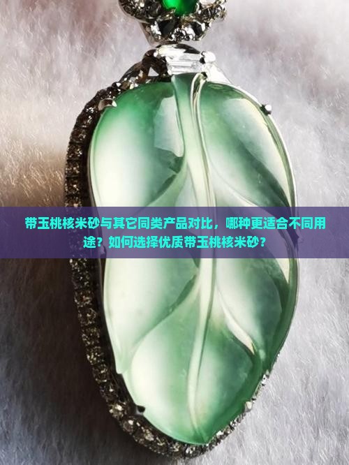带玉桃核米砂与其它同类产品对比，哪种更适合不同用途？如何选择优质带玉桃核米砂？