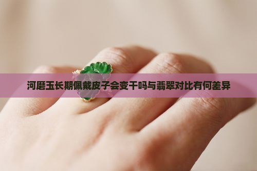 河磨玉长期佩戴皮子会变干吗与翡翠对比有何差异