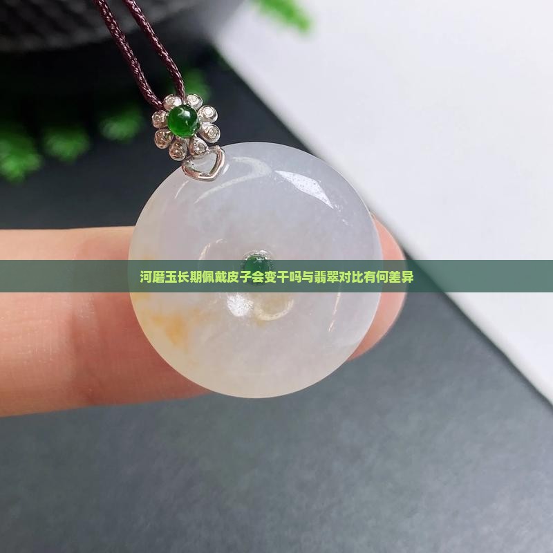 河磨玉长期佩戴皮子会变干吗与翡翠对比有何差异