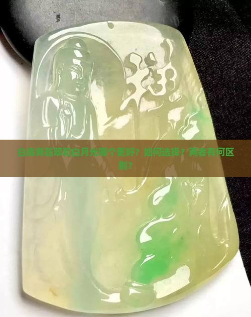 白底青翡翠和白月光哪个更好？如何选择？两者有何区别？
