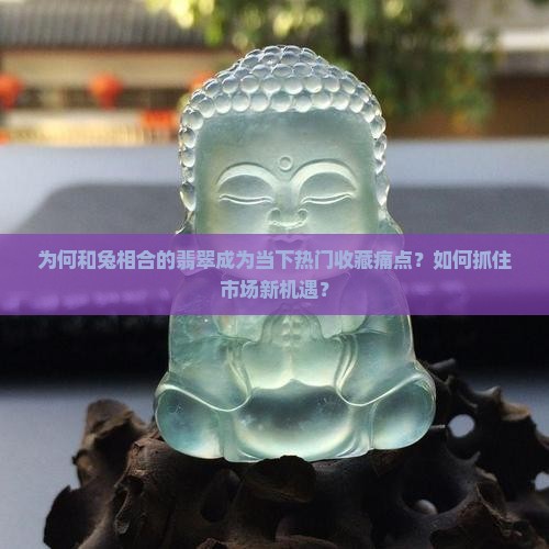 为何和兔相合的翡翠成为当下热门收藏痛点？如何抓住市场新机遇？