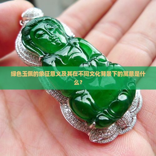 绿色玉佩的象征意义及其在不同文化背景下的寓意是什么？
