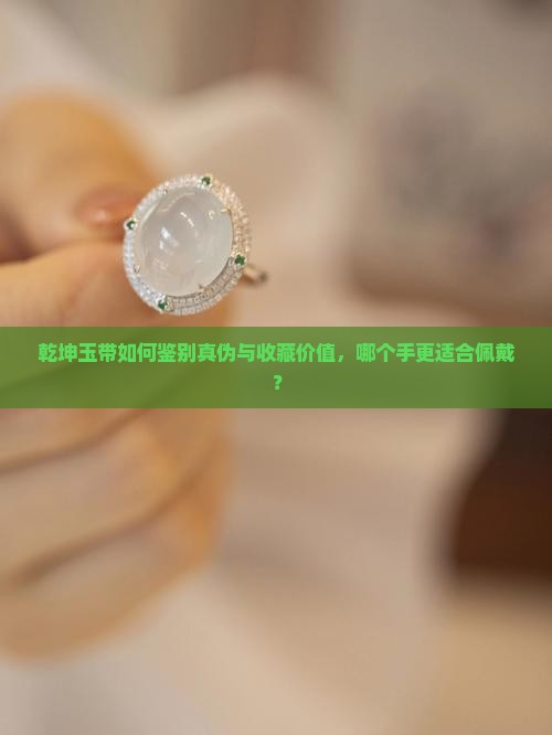 乾坤玉带如何鉴别真伪与收藏价值，哪个手更适合佩戴？