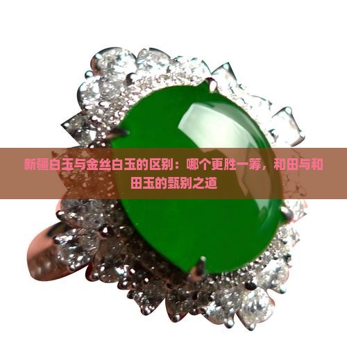 新疆白玉与金丝白玉的区别：哪个更胜一筹，和田与和田玉的甄别之道