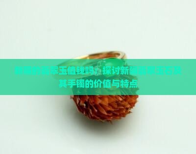 新疆的翡翠玉值钱吗：探讨新疆翡翠玉石及其手镯的价值与特点