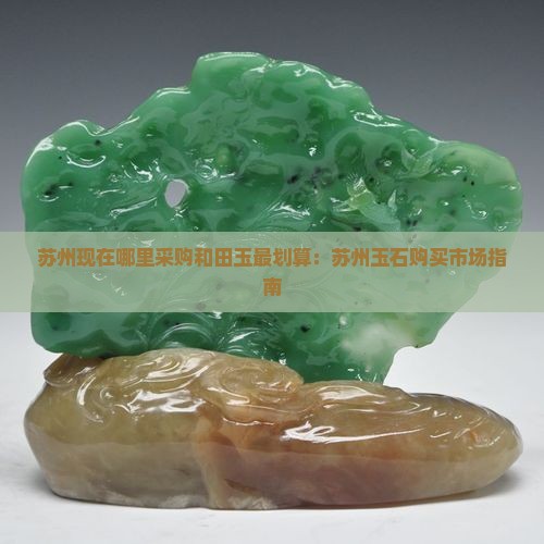苏州现在哪里采购和田玉最划算：苏州玉石购买市场指南